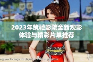 2023年策驰影院全新观影体验与精彩片单推荐