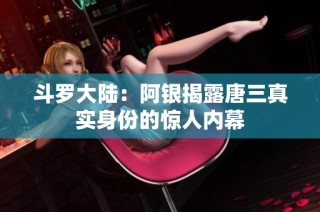 斗罗大陆：阿银揭露唐三真实身份的惊人内幕