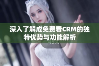 深入了解成免费看CRM的独特优势与功能解析