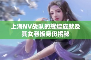 上海NV战队的辉煌成就及其女老板身份揭秘