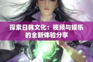 探索日韩文化：视频与娱乐的全新体验分享