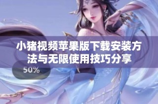 小猪视频苹果版下载安装方法与无限使用技巧分享