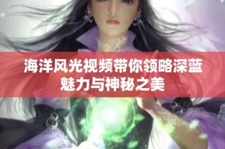 海洋风光视频带你领略深蓝魅力与神秘之美