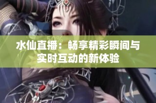 水仙直播：畅享精彩瞬间与实时互动的新体验