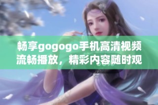 畅享gogogo手机高清视频流畅播放，精彩内容随时观看