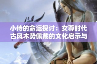 小侍的命运探讨：女尊时代古风木势佩戴的文化启示与意义