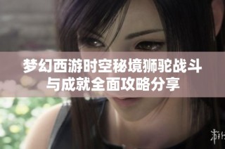 梦幻西游时空秘境狮驼战斗与成就全面攻略分享