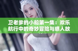 卫老爹的小船第一集：欢乐航行中的奇妙冒险与感人故事