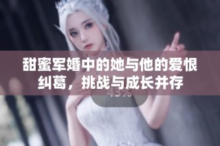 甜蜜军婚中的她与他的爱恨纠葛，挑战与成长并存