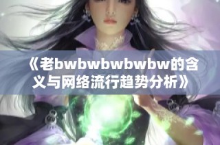 《老bwbwbwbwbw的含义与网络流行趋势分析》