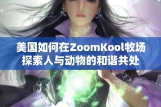 美国如何在ZoomKool牧场探索人与动物的和谐共处