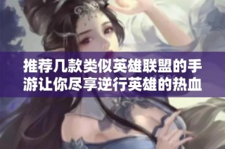 推荐几款类似英雄联盟的手游让你尽享逆行英雄的热血对战体验
