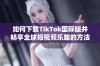 如何下载TikTok国际版并畅享全球短视频乐趣的方法