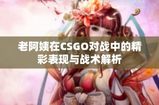 老阿姨在CSGO对战中的精彩表现与战术解析