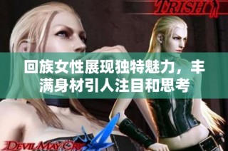 回族女性展现独特魅力，丰满身材引人注目和思考