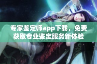 专家鉴定师app下载，免费获取专业鉴定服务新体验