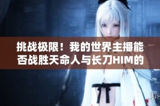 挑战极限！我的世界主播能否战胜天命人与长刀HIM的对决？