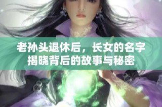 老孙头退休后，长女的名字揭晓背后的故事与秘密