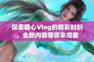 探索糖心Vlog的精彩时刻，全新内容等你来观看