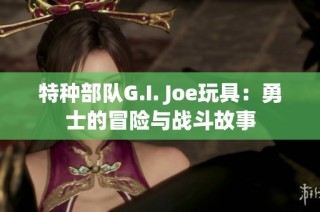 特种部队G.I. Joe玩具：勇士的冒险与战斗故事