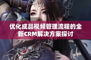 优化成品视频管理流程的全新CRM解决方案探讨