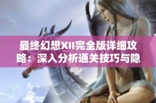 最终幻想XII完全版详细攻略：深入分析通关技巧与隐藏要素