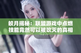 皎月揭秘：联盟游戏中点燃技能竟然可以被吹灭的真相分析与讨论