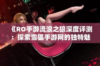 《RO手游流浪之狼深度评测：探索雪狐手游网的独特魅力》