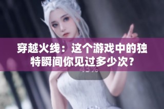 穿越火线：这个游戏中的独特瞬间你见过多少次？