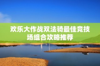 欢乐大作战双法骑最佳竞技场组合攻略推荐