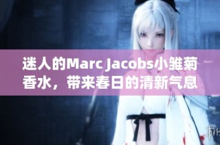 迷人的Marc Jacobs小雏菊香水，带来春日的清新气息