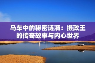 马车中的秘密涟漪：摄政王的传奇故事与内心世界