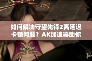 如何解决守望先锋2高延迟卡顿问题？AK加速器助你畅玩游戏