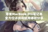 苹果MacBook Pro笔记本全方位评测与使用体验分享