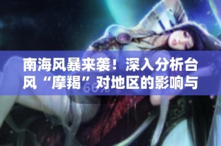 南海风暴来袭！深入分析台风“摩羯”对地区的影响与预警升级