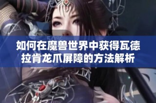 如何在魔兽世界中获得瓦德拉肯龙爪屏障的方法解析
