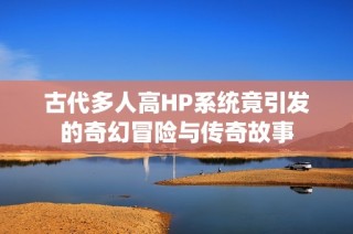 古代多人高HP系统竟引发的奇幻冒险与传奇故事