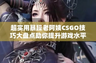 超实用暴躁老阿姨CSGO技巧大盘点助你提升游戏水平