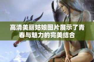 高清美丽姑娘图片展示了青春与魅力的完美结合