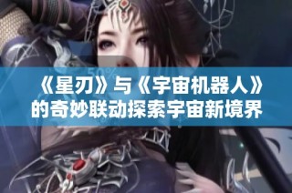 《星刃》与《宇宙机器人》的奇妙联动探索宇宙新境界