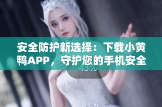 安全防护新选择：下载小黄鸭APP，守护您的手机安全