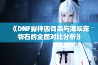 《DNF雾神四词条与海峡宠物右的全面对比分析》