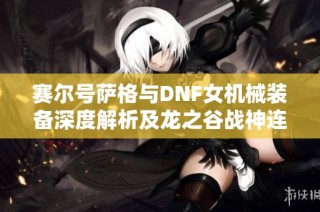 赛尔号萨格与DNF女机械装备深度解析及龙之谷战神连招技巧分享