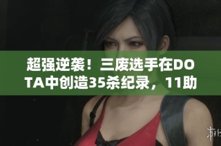 超强逆袭！三废选手在DOTA中创造35杀纪录，11助攻全胜战绩