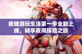 夜晚游玩生活第一季全新上线，畅享夜间探险之旅
