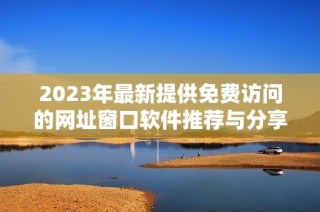 2023年最新提供免费访问的网址窗口软件推荐与分享