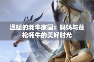 温暖的牦牛家园：妈妈与蓬松牦牛的美好时光