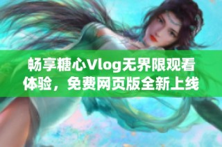 畅享糖心Vlog无界限观看体验，免费网页版全新上线