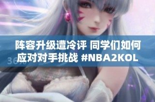 阵容升级遭冷评 同学们如何应对对手挑战 #NBA2KOL2