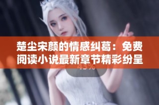 楚尘宋颜的情感纠葛：免费阅读小说最新章节精彩纷呈